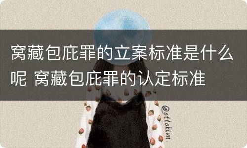窝藏包庇罪的立案标准是什么呢 窝藏包庇罪的认定标准