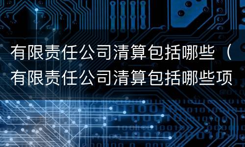有限责任公司清算包括哪些（有限责任公司清算包括哪些项目）