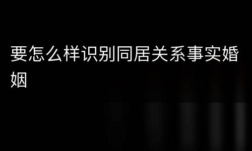 要怎么样识别同居关系事实婚姻