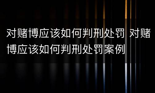 对赌博应该如何判刑处罚 对赌博应该如何判刑处罚案例