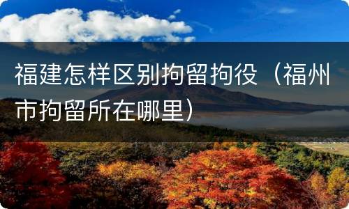 福建怎样区别拘留拘役（福州市拘留所在哪里）