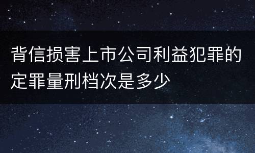 背信损害上市公司利益犯罪的定罪量刑档次是多少