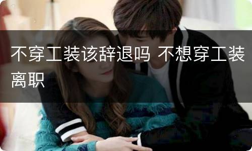 不穿工装该辞退吗 不想穿工装离职