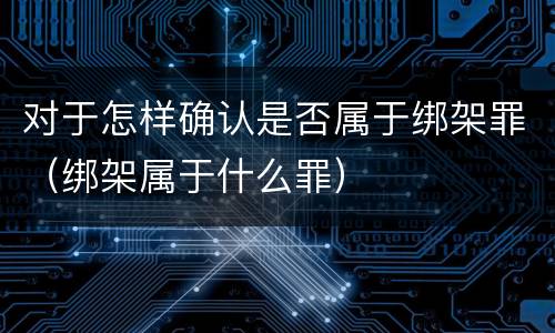 对于怎样确认是否属于绑架罪（绑架属于什么罪）