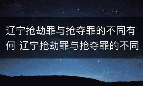 辽宁抢劫罪与抢夺罪的不同有何 辽宁抢劫罪与抢夺罪的不同有何区别