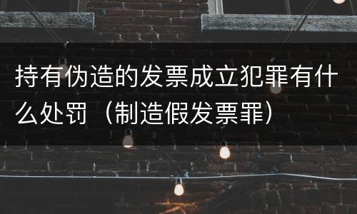 持有伪造的发票成立犯罪有什么处罚（制造假发票罪）
