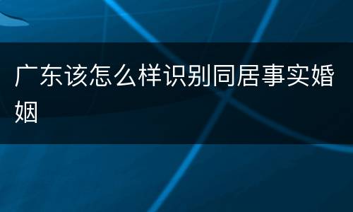 广东该怎么样识别同居事实婚姻