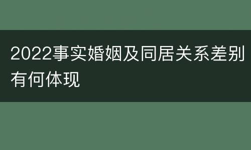 2022事实婚姻及同居关系差别有何体现