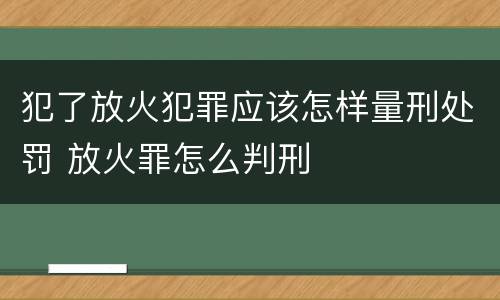 犯了放火犯罪应该怎样量刑处罚 放火罪怎么判刑