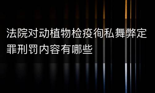 法院对动植物检疫徇私舞弊定罪刑罚内容有哪些