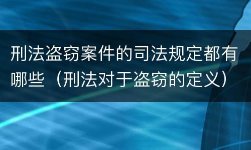 刑法盗窃案件的司法规定都有哪些（刑法对于盗窃的定义）
