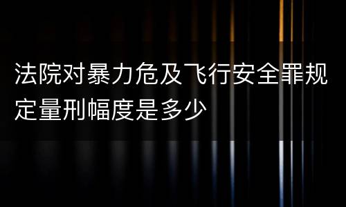 法院对暴力危及飞行安全罪规定量刑幅度是多少
