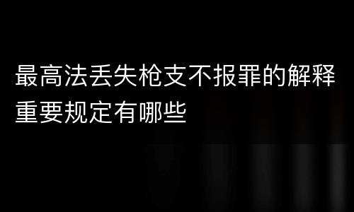 最高法丢失枪支不报罪的解释重要规定有哪些
