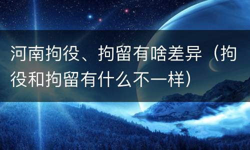 河南拘役、拘留有啥差异（拘役和拘留有什么不一样）