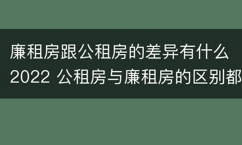 廉租房跟公租房的差异有什么2022 公租房与廉租房的区别都在此,别再搞错了!