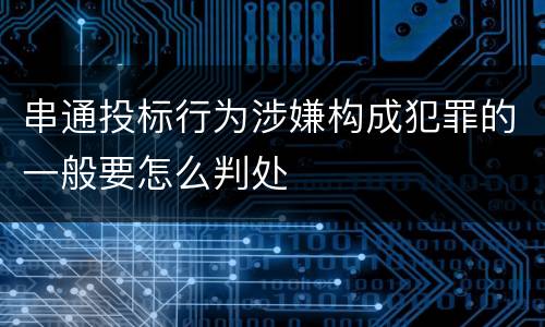 串通投标行为涉嫌构成犯罪的一般要怎么判处