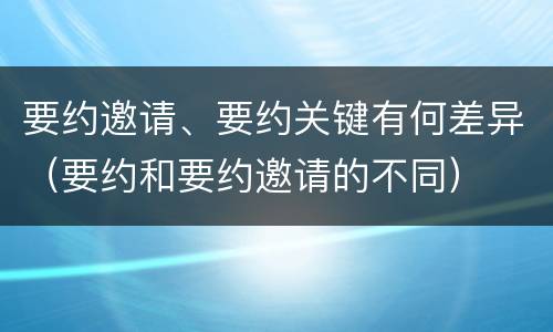 要约邀请、要约关键有何差异（要约和要约邀请的不同）