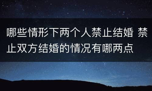 哪些情形下两个人禁止结婚 禁止双方结婚的情况有哪两点