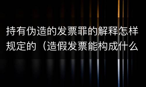 持有伪造的发票罪的解释怎样规定的（造假发票能构成什么罪）