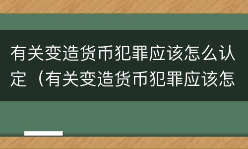 有关变造货币犯罪应该怎么认定（有关变造货币犯罪应该怎么认定的）