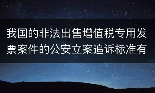 我国的非法出售增值税专用发票案件的公安立案追诉标准有怎样的规定