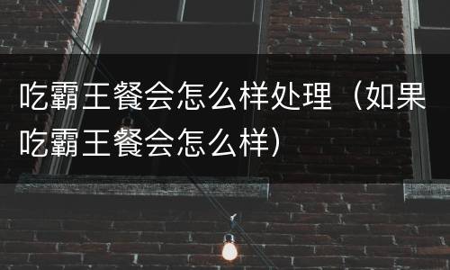 吃霸王餐会怎么样处理（如果吃霸王餐会怎么样）