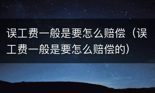 误工费一般是要怎么赔偿（误工费一般是要怎么赔偿的）