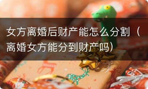 女方离婚后财产能怎么分割（离婚女方能分到财产吗）