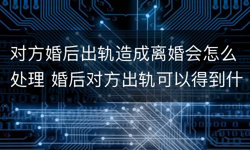 对方婚后出轨造成离婚会怎么处理 婚后对方出轨可以得到什么赔偿