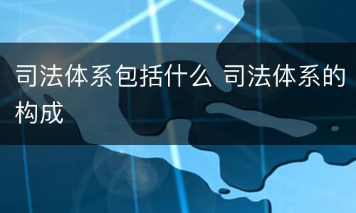 司法体系包括什么 司法体系的构成