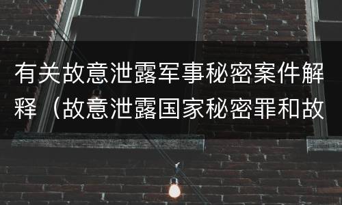有关故意泄露军事秘密案件解释（故意泄露国家秘密罪和故意泄露军事秘密罪）