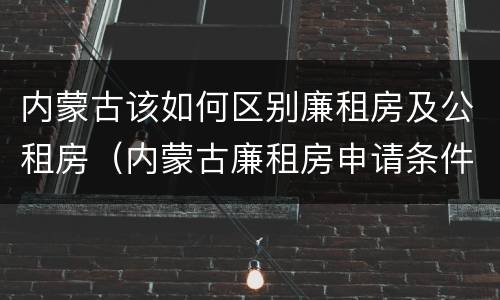 内蒙古该如何区别廉租房及公租房（内蒙古廉租房申请条件2019）