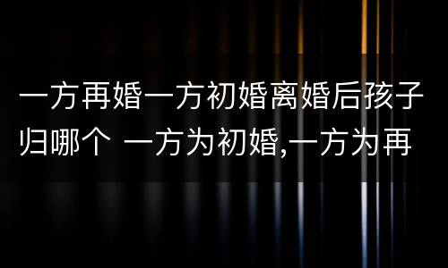 一方再婚一方初婚离婚后孩子归哪个 一方为初婚,一方为再婚且孩子和前任的可以生育二孩吗