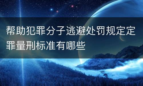 帮助犯罪分子逃避处罚规定定罪量刑标准有哪些