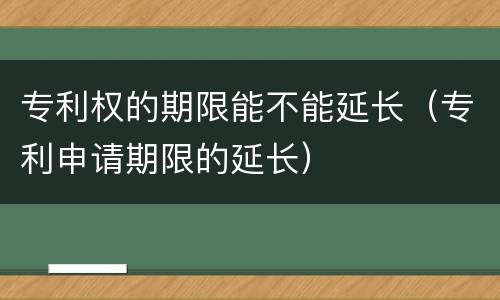 专利权的期限能不能延长（专利申请期限的延长）
