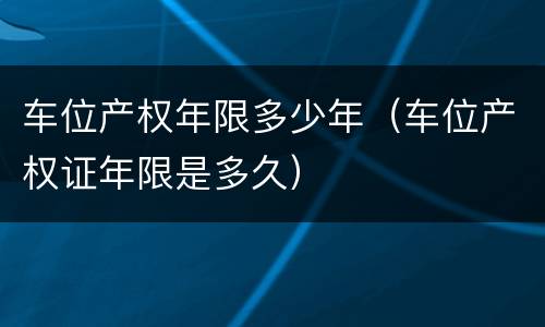 车位产权年限多少年（车位产权证年限是多久）