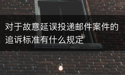 对于故意延误投递邮件案件的追诉标准有什么规定
