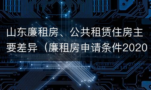 山东廉租房、公共租赁住房主要差异（廉租房申请条件2020山东）