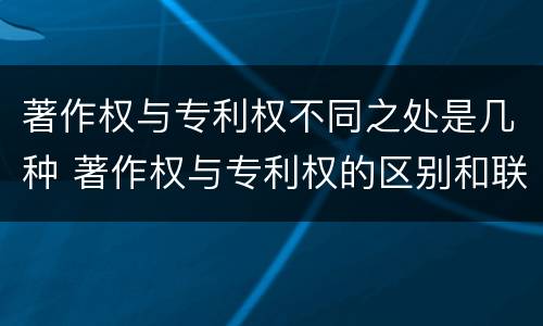 著作权与专利权不同之处是几种 著作权与专利权的区别和联系
