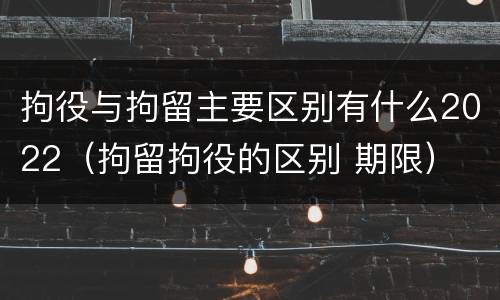 拘役与拘留主要区别有什么2022（拘留拘役的区别 期限）