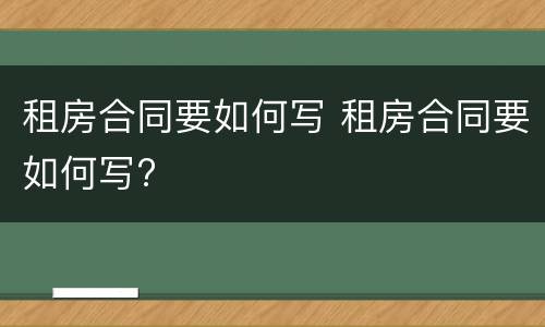 租房合同要如何写 租房合同要如何写?