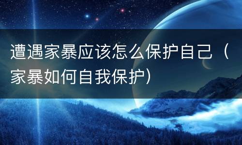 遭遇家暴应该怎么保护自己（家暴如何自我保护）
