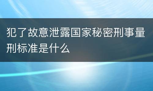 犯了故意泄露国家秘密刑事量刑标准是什么