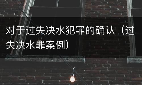 对于过失决水犯罪的确认（过失决水罪案例）