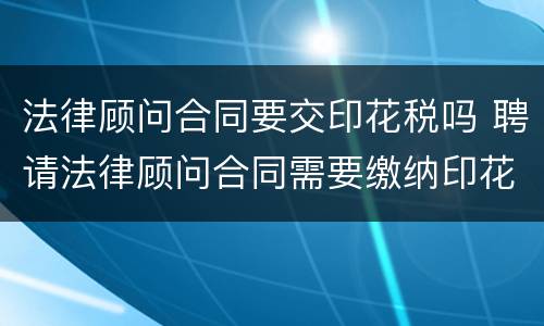 法律顾问合同要交印花税吗 聘请法律顾问合同需要缴纳印花税