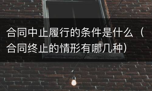 合同中止履行的条件是什么（合同终止的情形有哪几种）