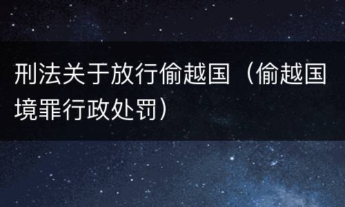 刑法关于放行偷越国（偷越国境罪行政处罚）