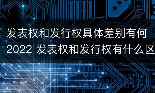 发表权和发行权具体差别有何2022 发表权和发行权有什么区别