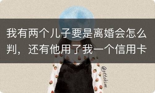 我有两个儿子要是离婚会怎么判，还有他用了我一个信用卡但没还清我该怎么