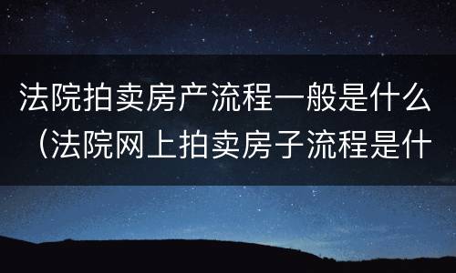 法院拍卖房产流程一般是什么（法院网上拍卖房子流程是什么）